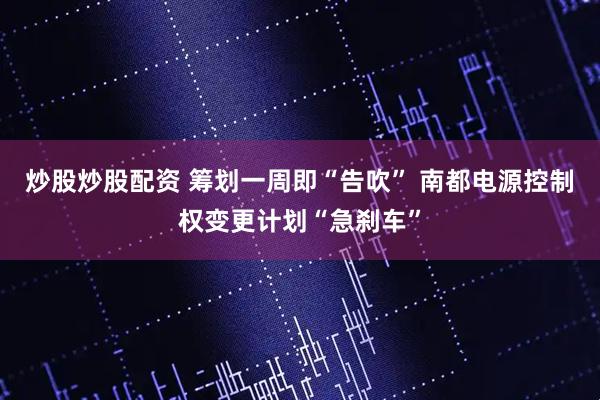 炒股炒股配资 筹划一周即“告吹” 南都电源控制权变更计划“急刹车”