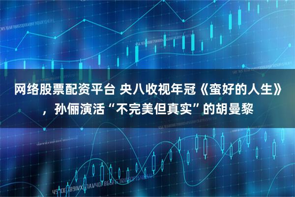 网络股票配资平台 央八收视年冠《蛮好的人生》，孙俪演活“不完美但真实”的胡曼黎