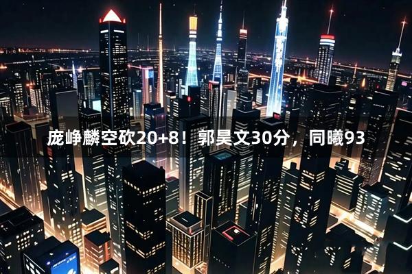 庞峥麟空砍20+8！郭昊文30分，同曦93
